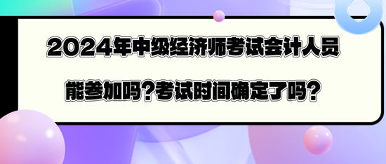 2024年中級(jí)經(jīng)濟(jì)師考試會(huì)計(jì)人員能參加嗎？考試時(shí)間確定了嗎？