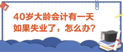 40歲大齡會計有一天如果失業了-怎么辦？