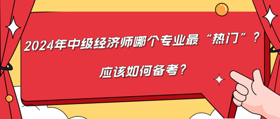 2024年中級經(jīng)濟師哪個專業(yè)最“熱門”？應該如何備考？