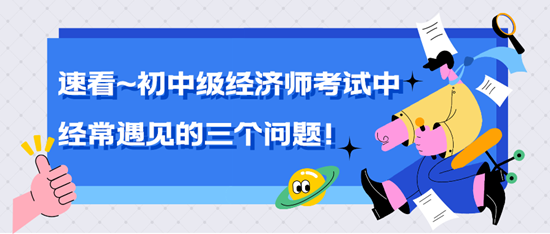 速看~中級(jí)經(jīng)濟(jì)師考試中經(jīng)常遇見(jiàn)的三個(gè)問(wèn)題！