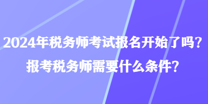 2024年稅務師考試報名開始了嗎？報考稅務師需要什么條件？
