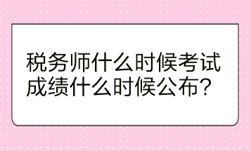 稅務師什么時候考試？成績什么時候公布？