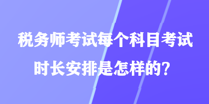 稅務(wù)師考試每個(gè)科目考試時(shí)長安排是怎樣的？