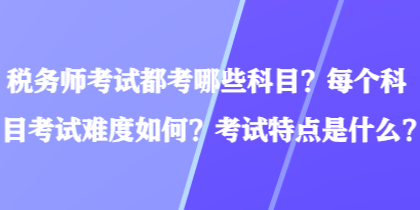 稅務(wù)師考試都考哪些科目？每個(gè)科目考試難度如何？考試特點(diǎn)是什么？