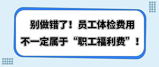 別做錯了！員工體檢費用不一定屬于“職工福利費”！