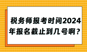 稅務師報考時間2024年報名截止到幾號啊？