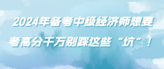 2024年備考中級經濟師想要考高分千萬別踩這些“坑”！