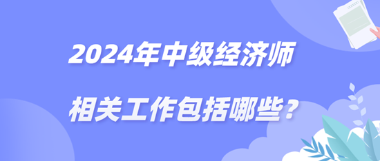 2024年中級經濟師相關工作包括哪些？