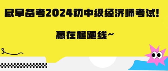 盡早備考2024初中級經(jīng)濟師考試！贏在起跑線~