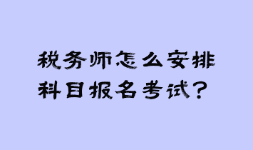 稅務(wù)師怎么安排科目報名考試？