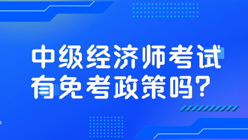 中級經濟師考試有免考政策嗎？