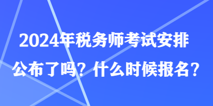 2024年稅務師考試安排公布了嗎？什么時候報名？