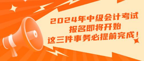 2024年中級會計考試報名即將開始 這三件事務必提前完成！！！