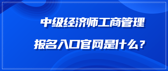 中級經濟師工商管理報名入口官網是什么？