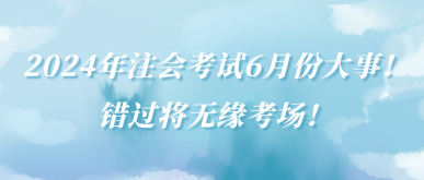 2024年注會(huì)考試6月份大事！錯(cuò)過(guò)將無(wú)緣考場(chǎng)！