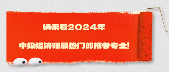 快來看2024年中級經濟師最熱門的報考專業！