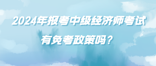 2024年報考中級經(jīng)濟師考試有免考政策嗎？