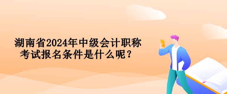 湖南省2024年中級會計職稱考試報名條件是什么呢？