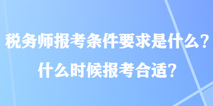稅務師報考條件要求是什么？什么時候報考合適？
