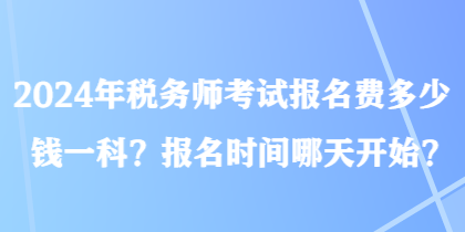 2024年稅務(wù)師考試報名費(fèi)多少錢一科？報名時間哪天開始？