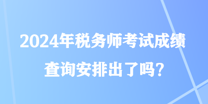 2024年稅務師考試成績查詢安排出了嗎？