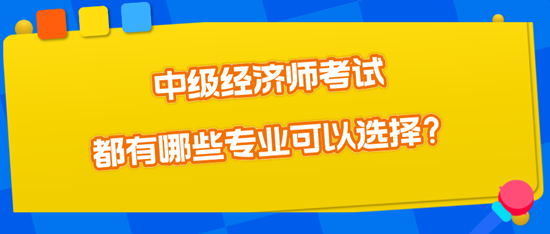 中級經濟師考試都有哪些專業可以選擇？