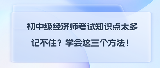 初中級經(jīng)濟師考試知識點太多記不住？學(xué)會這三個方法！