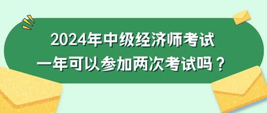 2024年中級經濟師考試一年可以參加兩次考試嗎？
