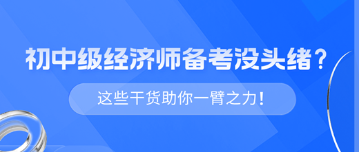 2024年初中級(jí)經(jīng)濟(jì)師備考沒(méi)頭緒？這些干貨助你一臂之力！