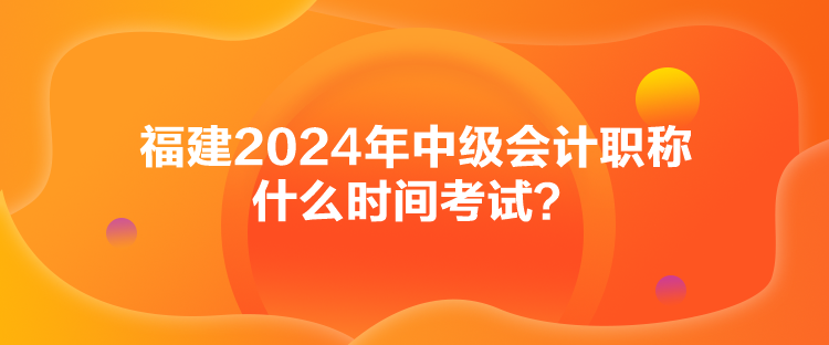 福建2024年中級會計職稱什么時間考試？