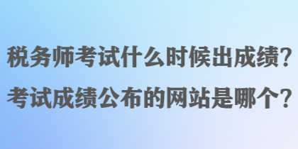 稅務(wù)師考試什么時候出成績？考試成績公布的網(wǎng)站是哪個？