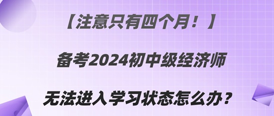 【注意只有四個月！】備考2024初中級經濟師無法進入學習狀態怎么辦？