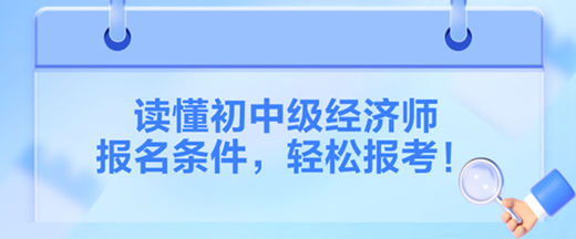讀懂2024初中級經(jīng)濟師報名條件，輕松報考！
