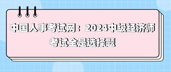 中國人事考試網：2024中級經濟師考試全是選擇題