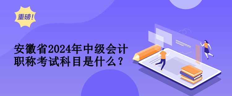 安徽省2024年中級會計職稱考試科目是什么？