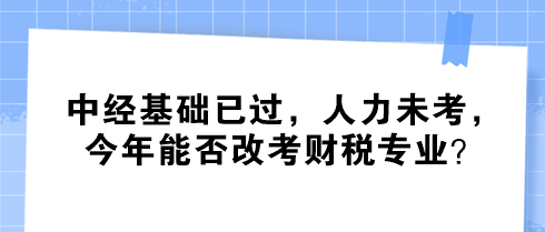 中經(jīng)基礎(chǔ)已過，人力未考，今年能否改考財(cái)稅專業(yè)？