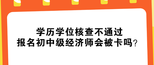 學歷學位核查不通過，報名初中級經濟師會被卡嗎？