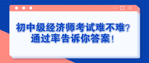 初中級(jí)經(jīng)濟(jì)師考試難不難？通過率告訴你答案！