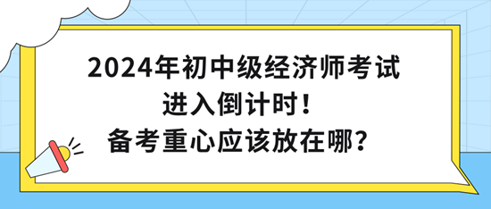 2024年初中級經濟師考試進入倒計時！備考重心應該放在哪？