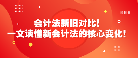 會計法新舊對比！一文讀懂新會計法的核心變化！