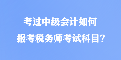 考過中級會計如何報考稅務師考試科目？