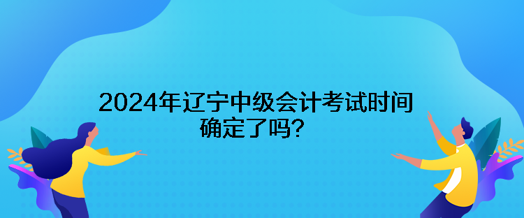 2024年遼寧中級會計考試時間確定了嗎？