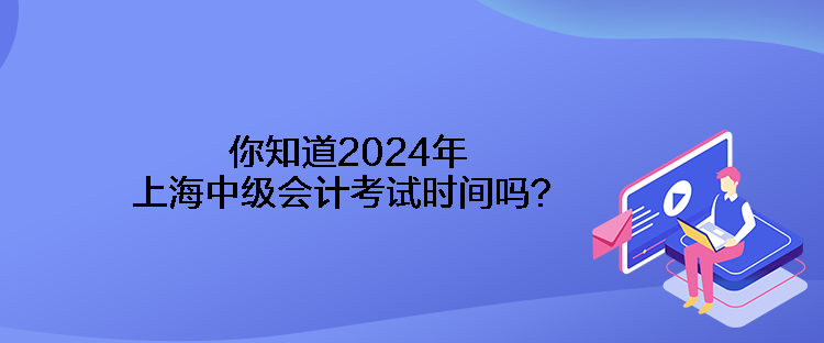 你知道2024年上海中級會計考試時間嗎？