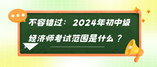 不容錯過：2024年初中級經濟師考試范圍是什么？