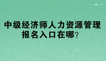 中級經濟師人力資源管理報名入口在哪？