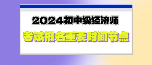 2024年初中級經濟師考試報名重要時間節點，切勿錯過！
