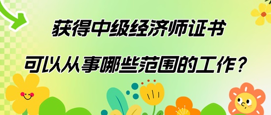 獲得中級(jí)經(jīng)濟(jì)師證書可以從事哪些范圍的工作？