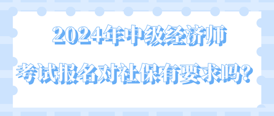 2024年中級經濟師考試報名對社保有要求嗎？