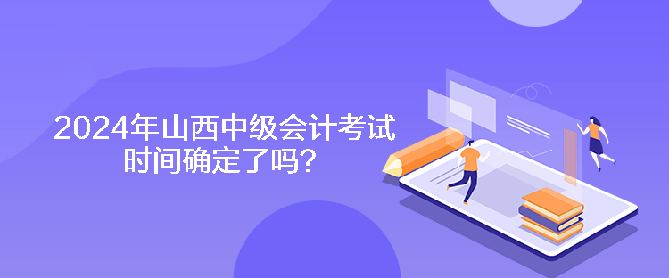 2024年山西中級(jí)會(huì)計(jì)考試時(shí)間確定了嗎？