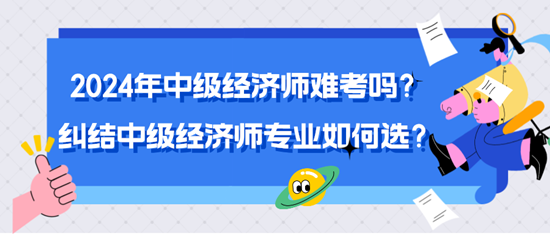 2024年中級經濟師難考嗎？糾結中級經濟師專業如何選？